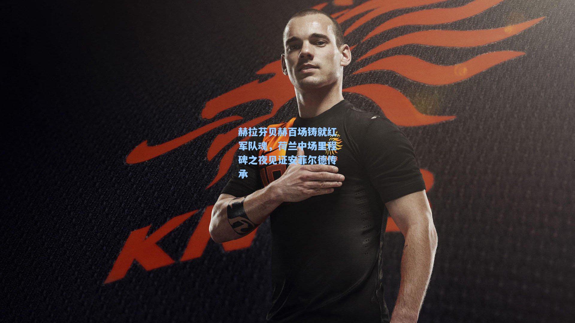 赫拉芬贝赫百场铸就红军队魂,荷兰中场里程碑之夜见证安菲尔德传承