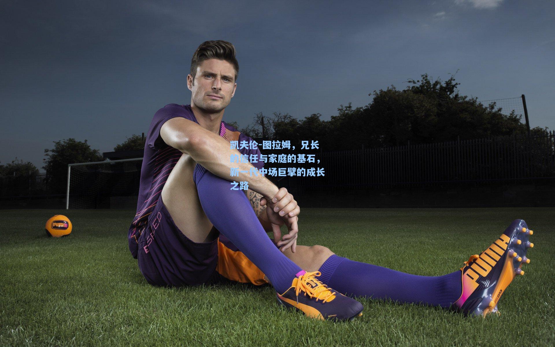 凯夫伦-图拉姆，兄长的信任与家庭的基石，新一代中场巨擘的成长之路