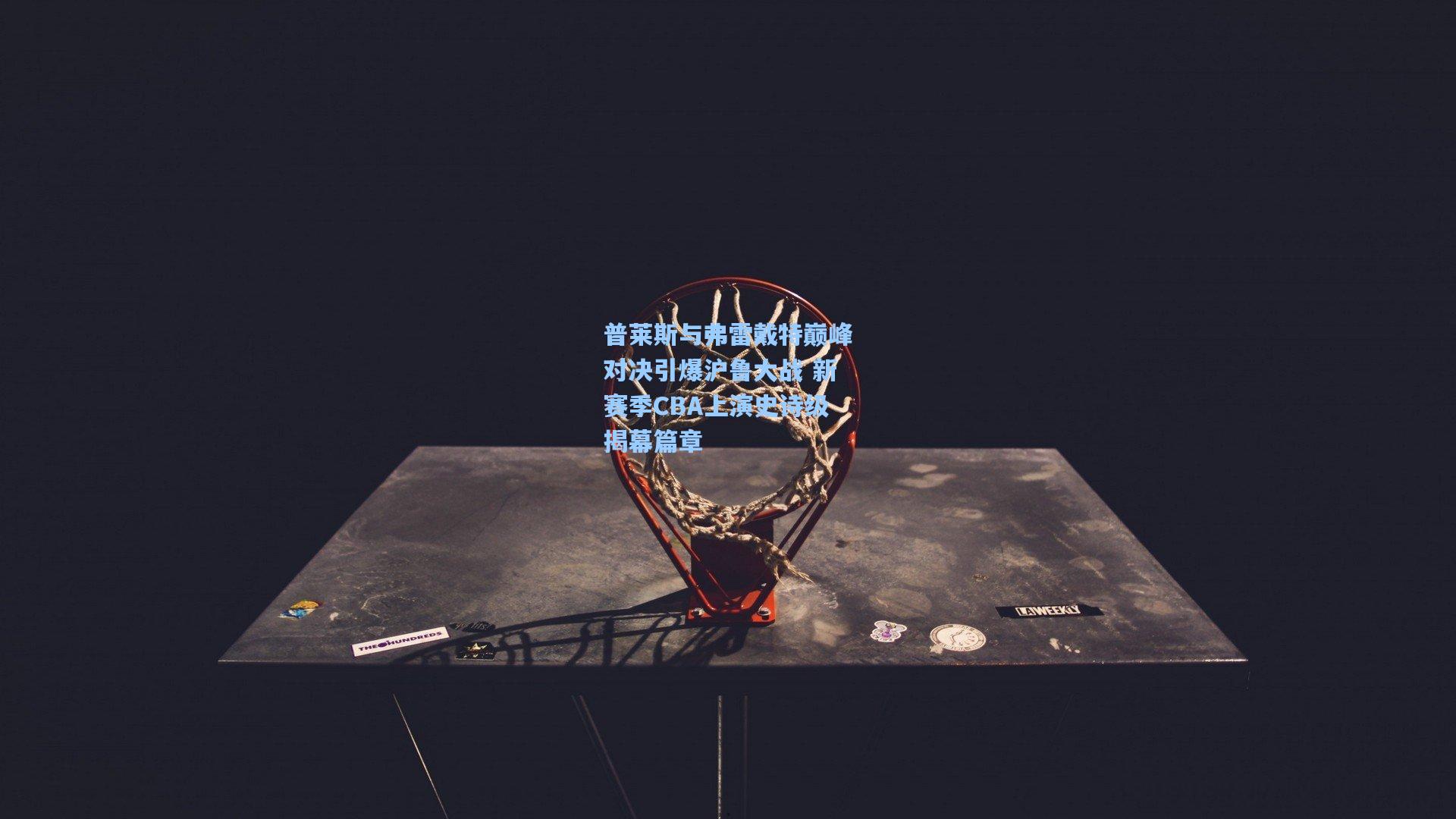 普莱斯与弗雷戴特巅峰对决引爆沪鲁大战 新赛季CBA上演史诗级揭幕篇章